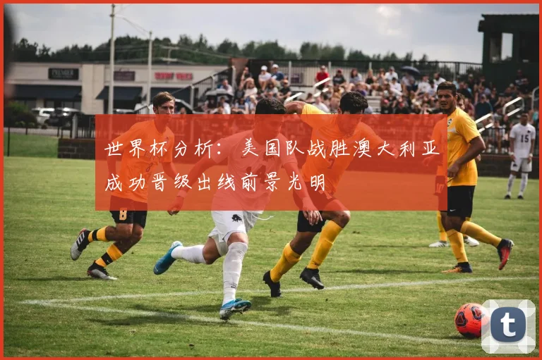 世界杯分析：美国队战胜澳大利亚成功晋级出线前景光明