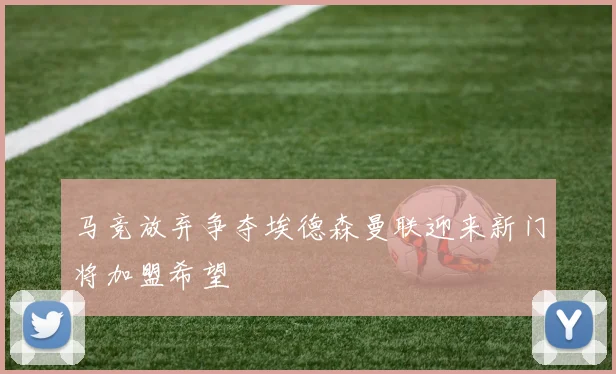 马竞放弃争夺埃德森曼联迎来新门将加盟希望