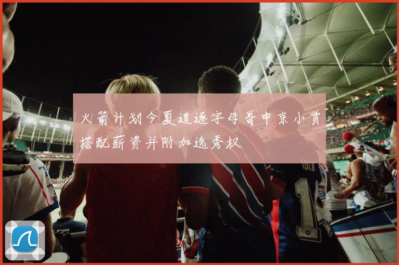 火箭计划今夏追逐字母哥申京小贾搭配薪资并附加选秀权