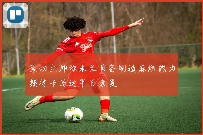莱切主帅称米兰具备制造麻烦能力期待卡马达早日康复