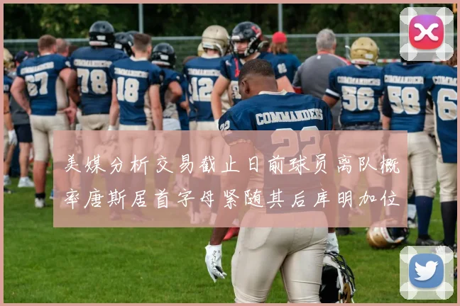 美媒分析交易截止日前球员离队概率唐斯居首字母紧随其后库明加位列第三