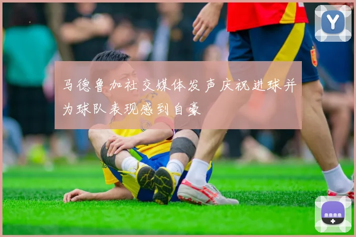 马德鲁加社交媒体发声庆祝进球并为球队表现感到自豪
