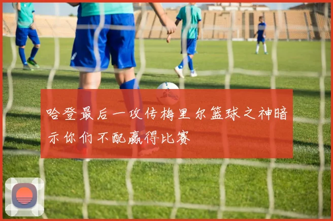 哈登最后一攻传梅里尔篮球之神暗示你们不配赢得比赛