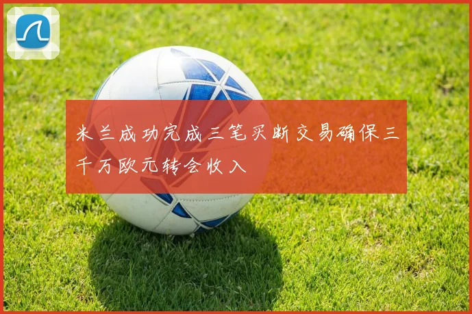 米兰成功完成三笔买断交易确保三千万欧元转会收入