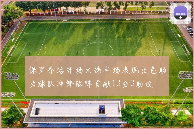 保罗乔治开场火热半场表现出色助力球队冲锋陷阵贡献13分3助攻