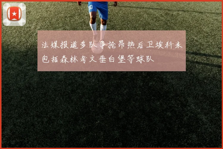 法媒报道多队争抢昂热后卫埃科米包括森林考文垂白堡等球队