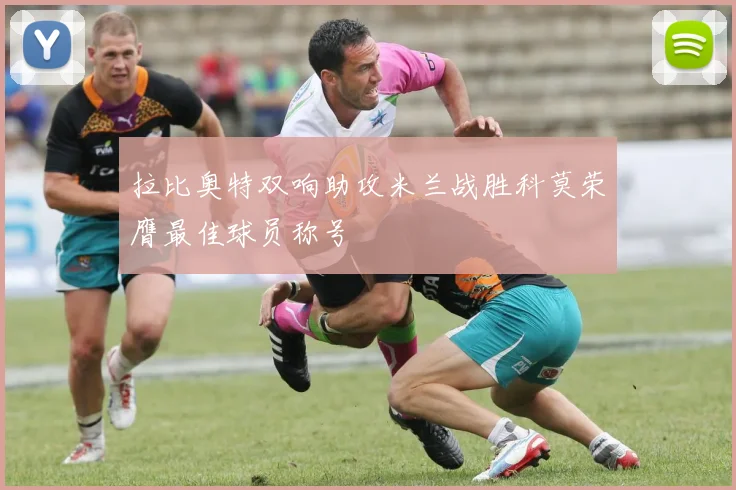 拉比奥特双响助攻米兰战胜科莫荣膺最佳球员称号
