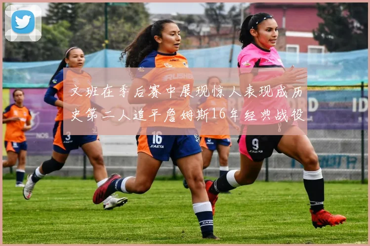文班在季后赛中展现惊人表现成历史第二人追平詹姆斯16年经典战役记录