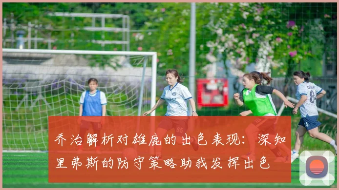 乔治解析对雄鹿的出色表现：深知里弗斯的防守策略助我发挥出色