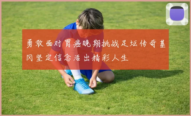勇敢面对胃癌晚期挑战足坛传奇基冈坚定信念活出精彩人生