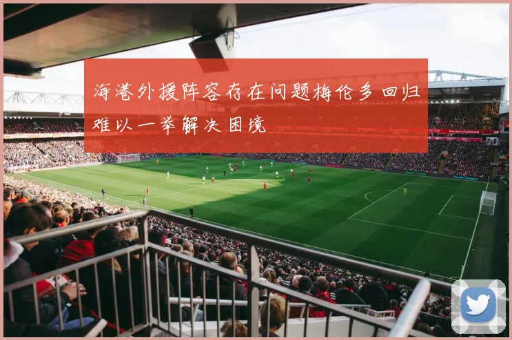 海港外援阵容存在问题梅伦多回归难以一举解决困境