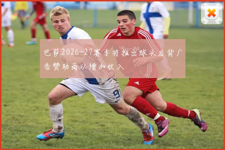 巴萨2026-27赛季将推出球衣后背广告赞助商以增加收入