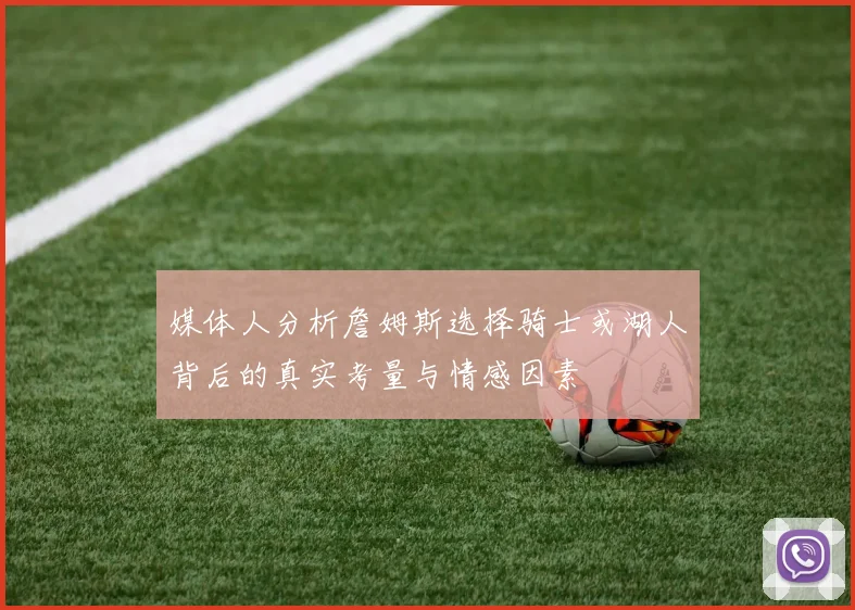 媒体人分析詹姆斯选择骑士或湖人背后的真实考量与情感因素