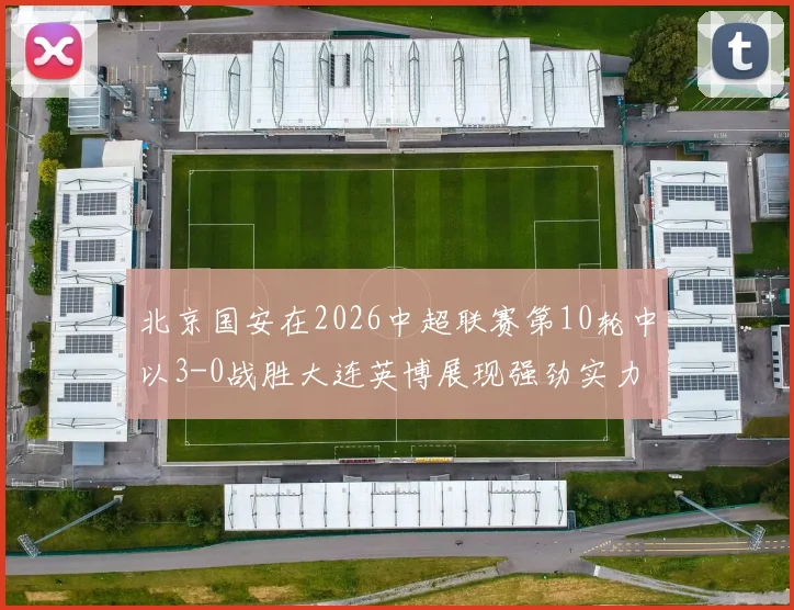 北京国安在2026中超联赛第10轮中以3-0战胜大连英博展现强劲实力